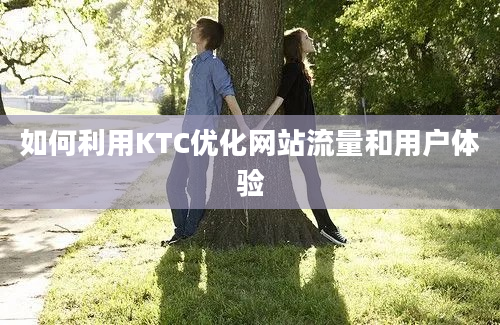 如何利用KTC优化网站流量和用户体验