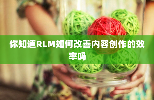 你知道RLM如何改善内容创作的效率吗