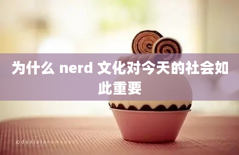 为什么 nerd 文化对今天的社会如此重要