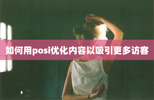 如何用posi优化内容以吸引更多访客