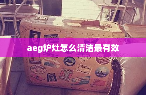 aeg炉灶怎么清洁最有效