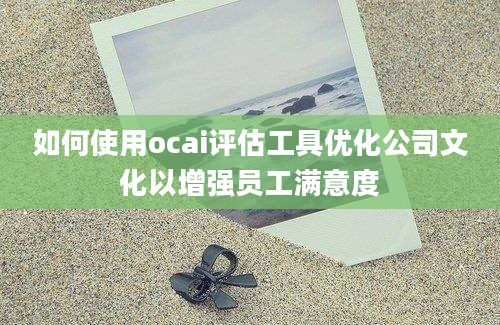 如何使用ocai评估工具优化公司文化以增强员工满意度