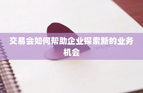 交易会如何帮助企业探索新的业务机会