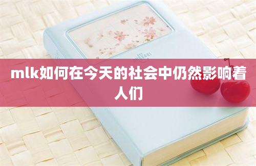 mlk如何在今天的社会中仍然影响着人们