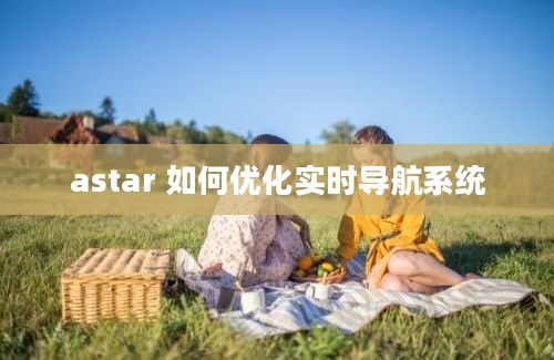 astar 如何优化实时导航系统