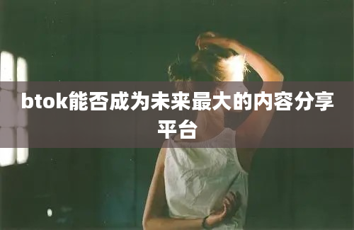 btok能否成为未来最大的内容分享平台