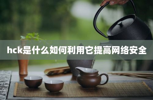 hck是什么如何利用它提高网络安全