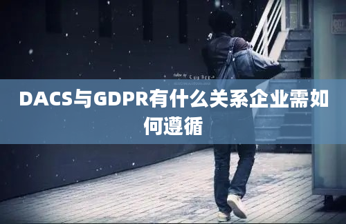 DACS与GDPR有什么关系企业需如何遵循