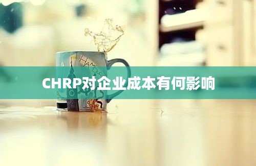 CHRP对企业成本有何影响