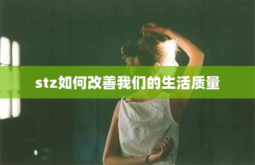 stz如何改善我们的生活质量