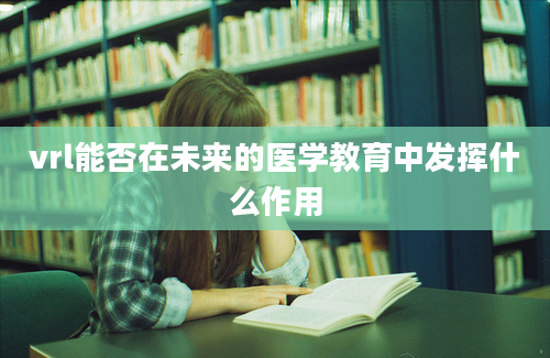 vrl能否在未来的医学教育中发挥什么作用