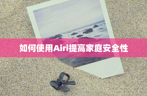 如何使用Airi提高家庭安全性