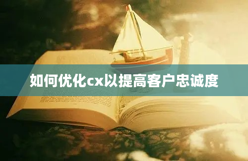 如何优化cx以提高客户忠诚度