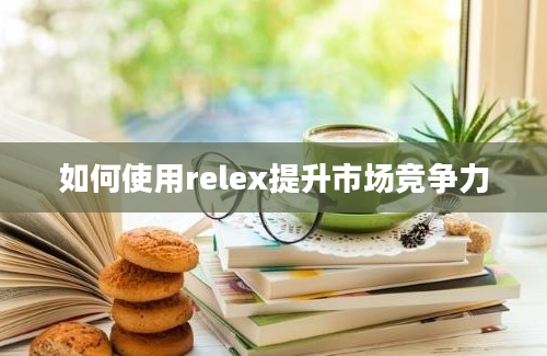 如何使用relex提升市场竞争力