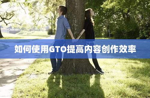 如何使用GTO提高内容创作效率