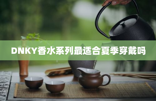 DNKY香水系列最适合夏季穿戴吗