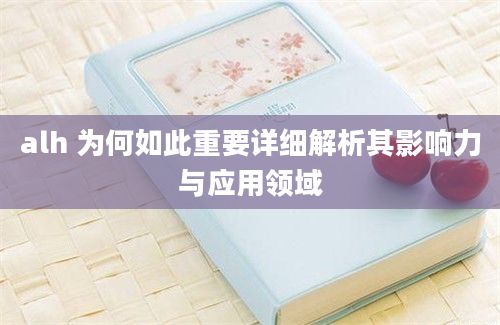 alh 为何如此重要详细解析其影响力与应用领域