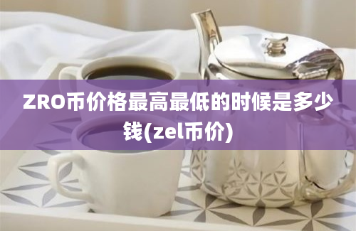 ZRO币价格最高最低的时候是多少钱(zel币价)