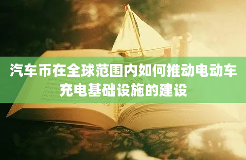 汽车币在全球范围内如何推动电动车充电基础设施的建设