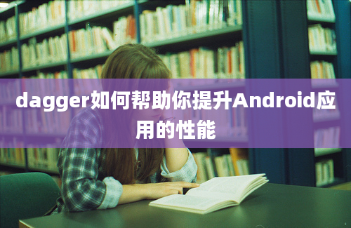 dagger如何帮助你提升Android应用的性能