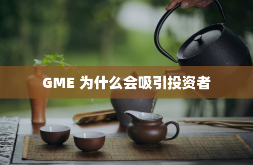 GME 为什么会吸引投资者