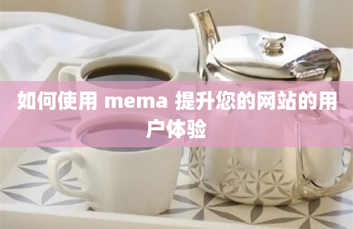 如何使用 mema 提升您的网站的用户体验