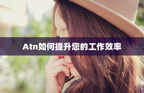 Atn如何提升您的工作效率