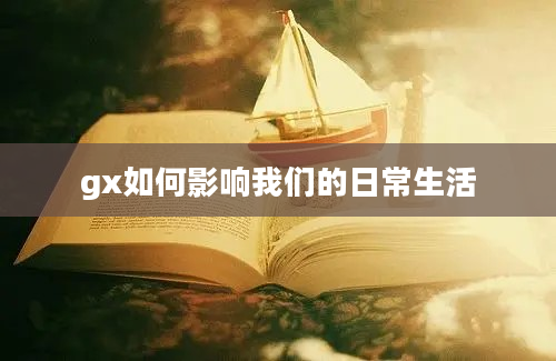 gx如何影响我们的日常生活