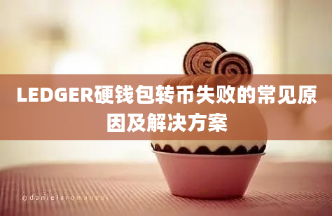 LEDGER硬钱包转币失败的常见原因及解决方案