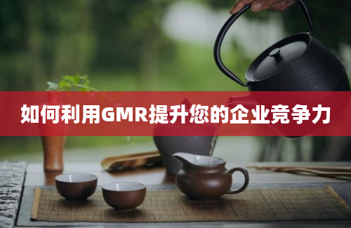 如何利用GMR提升您的企业竞争力