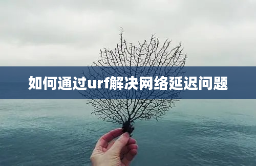 如何通过urf解决网络延迟问题