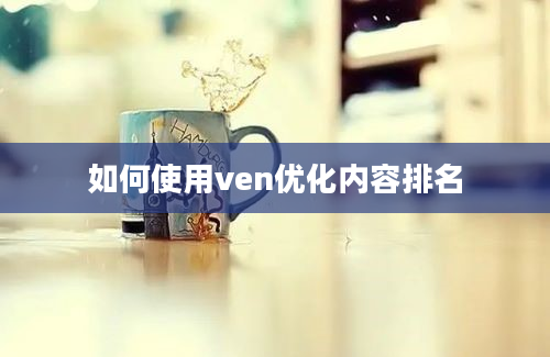 如何使用ven优化内容排名