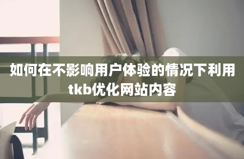 如何在不影响用户体验的情况下利用tkb优化网站内容