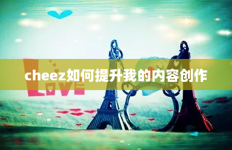 cheez如何提升我的内容创作