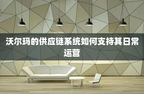 沃尔玛的供应链系统如何支持其日常运营