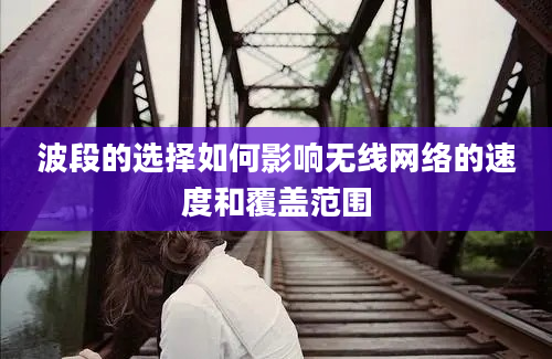 波段的选择如何影响无线网络的速度和覆盖范围