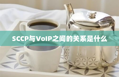 SCCP与VoIP之间的关系是什么