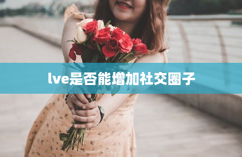 lve是否能增加社交圈子