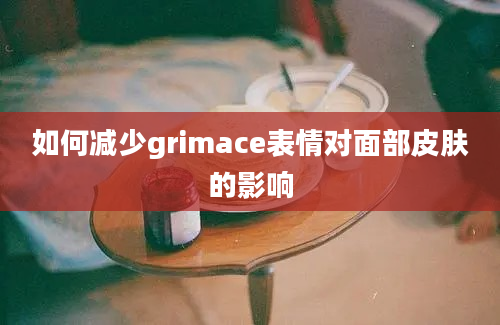 如何减少grimace表情对面部皮肤的影响