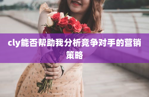 cly能否帮助我分析竞争对手的营销策略