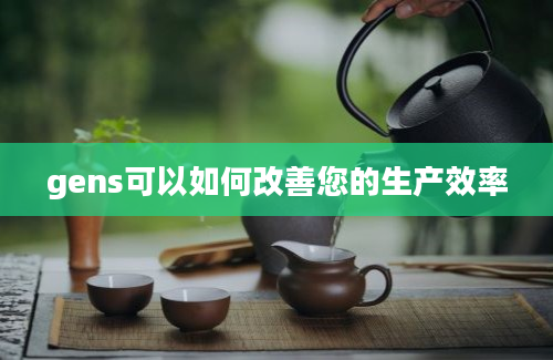 gens可以如何改善您的生产效率