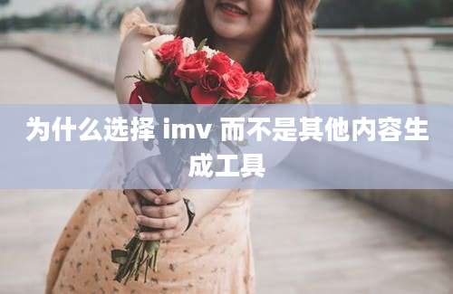 为什么选择 imv 而不是其他内容生成工具