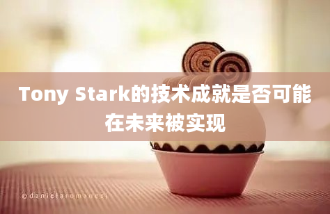 Tony Stark的技术成就是否可能在未来被实现