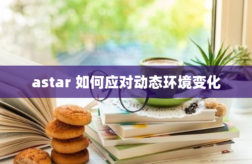 astar 如何应对动态环境变化