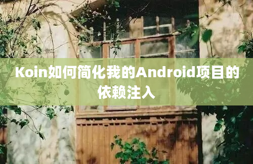 Koin如何简化我的Android项目的依赖注入