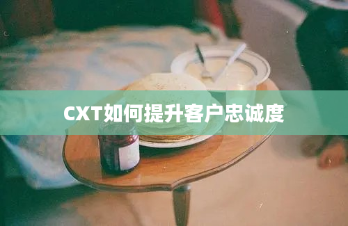 CXT如何提升客户忠诚度