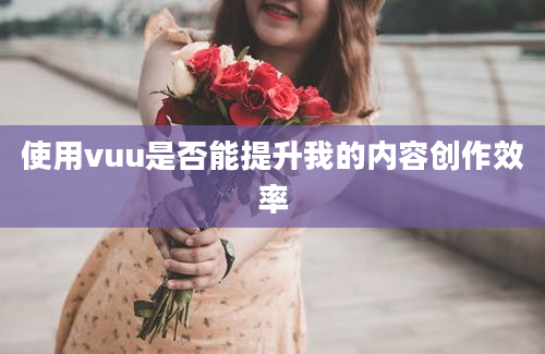 使用vuu是否能提升我的内容创作效率