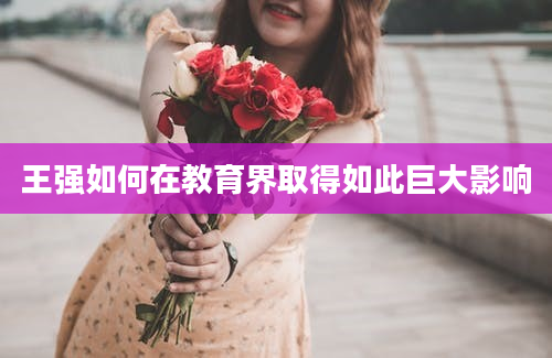 王强如何在教育界取得如此巨大影响