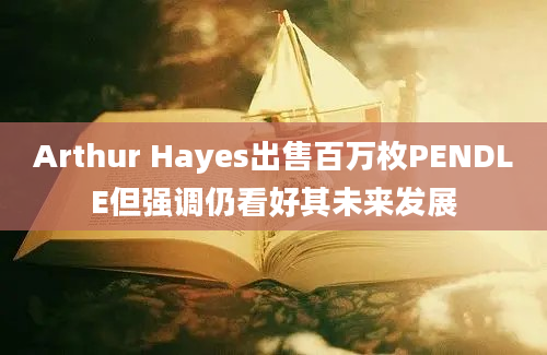 Arthur Hayes出售百万枚PENDLE但强调仍看好其未来发展