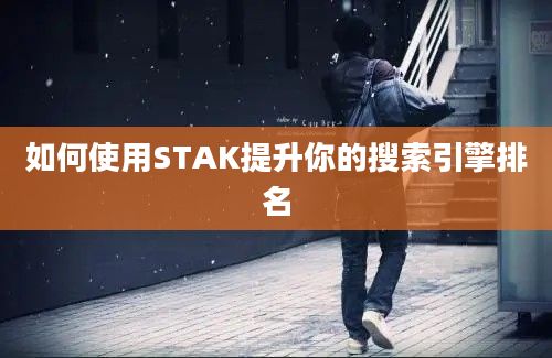 如何使用STAK提升你的搜索引擎排名